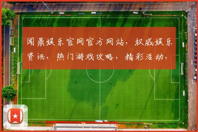 闻鼎娱乐官网官方网站，权威娱乐资讯，热门游戏攻略，精彩活动，尽在三大亮点，不容错过