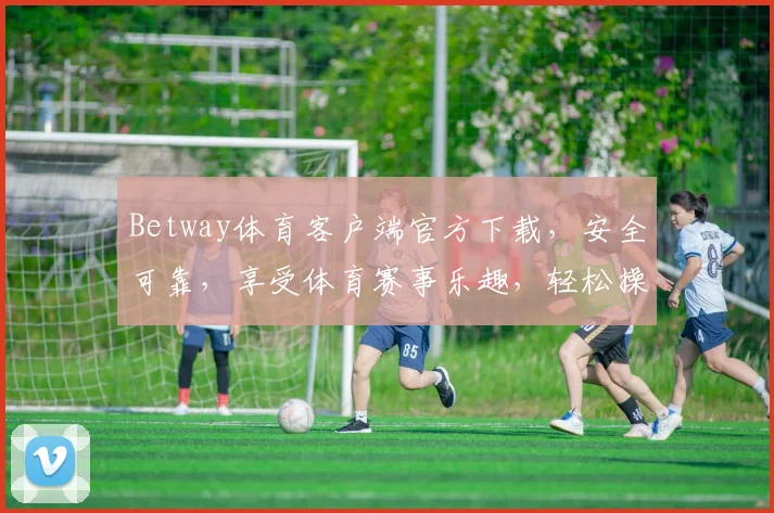 Betway体育客户端官方下载，安全可靠，享受体育赛事乐趣，轻松操作，立即体验，不容错过