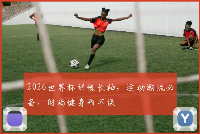 2026世界杯训练长袖，运动潮流必备，时尚健身两不误