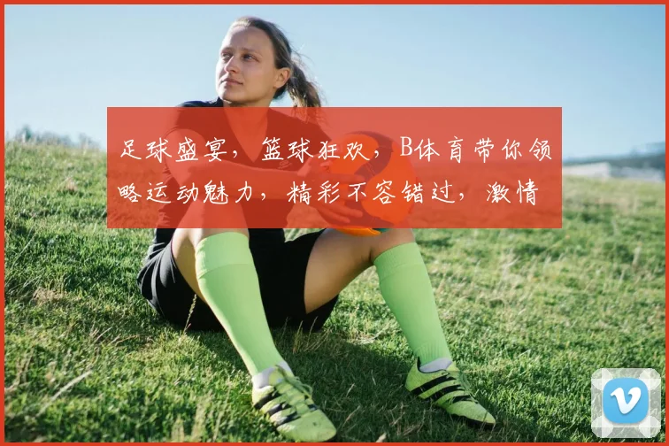 足球盛宴，篮球狂欢，B体育带你领略运动魅力，精彩不容错过，激情四溢