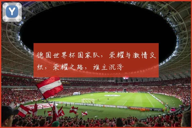 德国世界杯国家队，荣耀与激情交织，荣耀之路，谁主沉浮