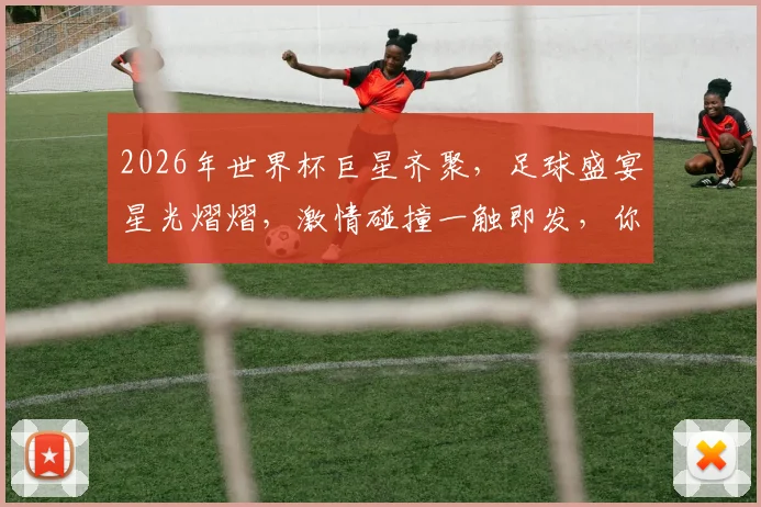 2026年世界杯巨星齐聚，足球盛宴星光熠熠，激情碰撞一触即发，你准备好了吗