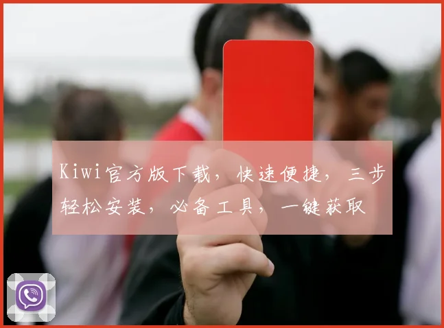 Kiwi官方版下载，快速便捷，三步轻松安装，必备工具，一键获取