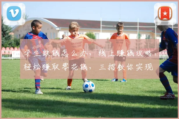 学生缺钱怎么办，线上赚钱攻略，轻松赚取零花钱，三招教你实现