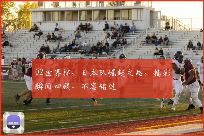 02世界杯，日本队崛起之路，精彩瞬间回顾，不容错过