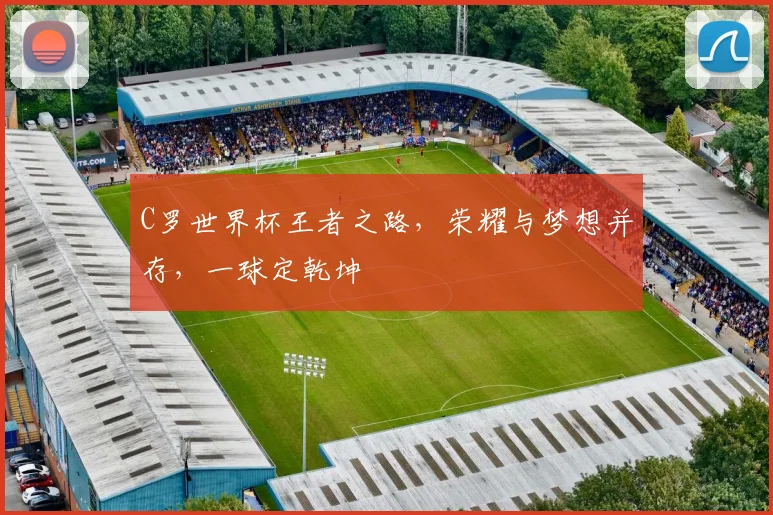 C罗世界杯王者之路，荣耀与梦想并存，一球定乾坤