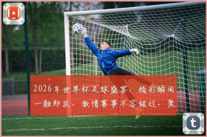 2026年世界杯足球盛宴，精彩瞬间一触即发，激情赛事不容错过，聚焦焦点