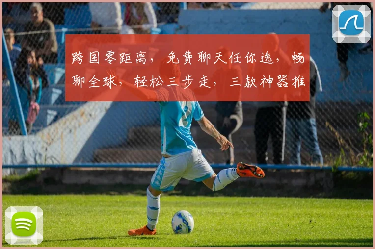 跨国零距离，免费聊天任你选，畅聊全球，轻松三步走，三款神器推荐，你值得拥有